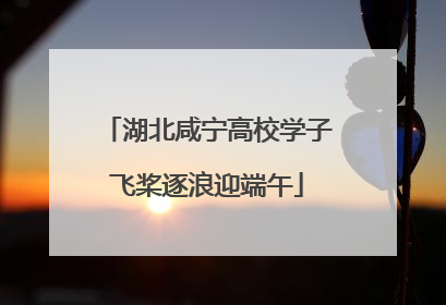 湖北咸宁高校学子飞桨逐浪迎端午