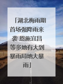 湖北梅雨期首场强降雨来袭 恩施宜昌等多地有大到暴雨局地大暴雨