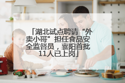 湖北试点聘请“外卖小哥”担任食品安全监督员，襄阳首批11人已上岗