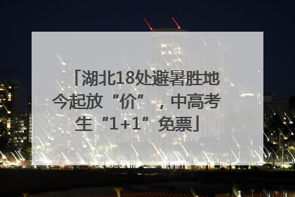 湖北18处避暑胜地今起放“价”，中高考生“1+1”免票