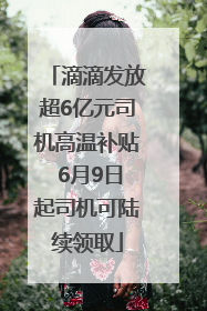 滴滴发放超6亿元司机高温补贴 6月9日起司机可陆续领取