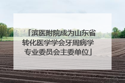 滨医附院成为山东省转化医学学会牙周病学专业委员会主委单位