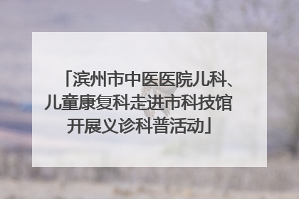 滨州市中医医院儿科、儿童康复科走进市科技馆开展义诊科普活动
