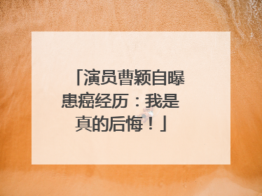 演员曹颖自曝患癌经历：我是真的后悔！
