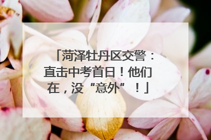 菏泽牡丹区交警：直击中考首日！他们在，没“意外”！