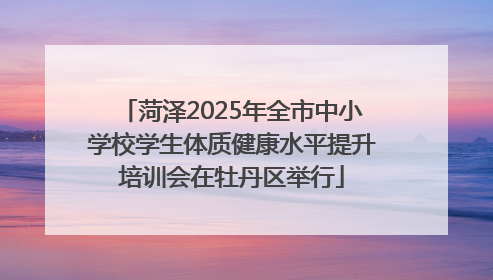 菏泽2025年全市中小学校学生体质健康水平提升培训会在牡丹区举行