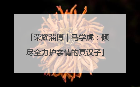 荣耀淄博｜马学虎：倾尽全力护亲情的真汉子