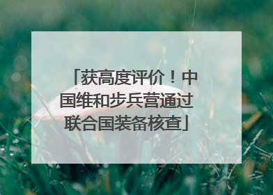 获高度评价！中国维和步兵营通过联合国装备核查