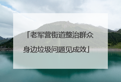 老军营街道整治群众身边垃圾问题见成效