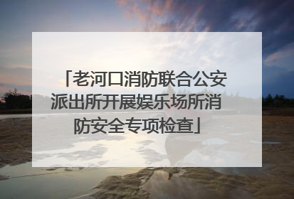 老河口消防联合公安派出所开展娱乐场所消防安全专项检查