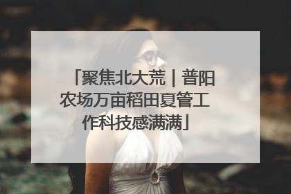 聚焦北大荒｜普阳农场万亩稻田夏管工作科技感满满