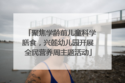 聚焦学龄前儿童科学膳食，兴麓幼儿园开展全民营养周主题活动