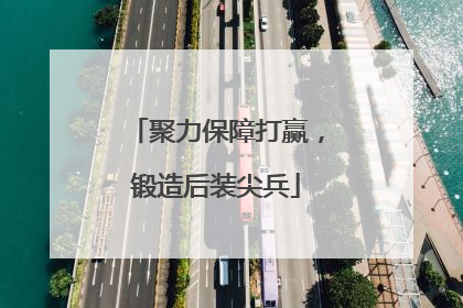 聚力保障打赢，锻造后装尖兵