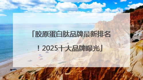 胶原蛋白肽品牌最新排名！2025十大品牌曝光