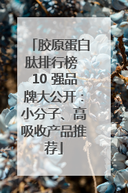 胶原蛋白肽排行榜 10 强品牌大公开：小分子、高吸收产品推荐