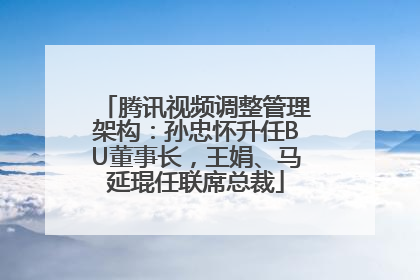 腾讯视频调整管理架构：孙忠怀升任BU董事长，王娟、马延琨任联席总裁