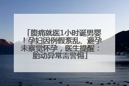 腹痛就医1小时诞男婴！孕妇因例假紊乱、避孕未察觉怀孕，医生提醒：胎动异常需警惕