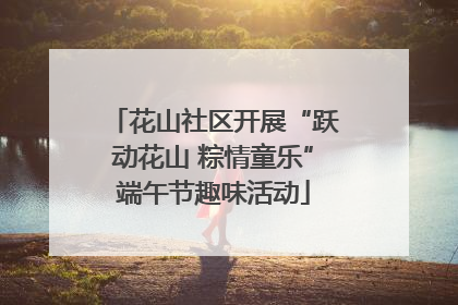 花山社区开展“跃动花山 粽情童乐”端午节趣味活动