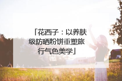 花西子：以养肤级防晒粉饼重塑旅行气色美学