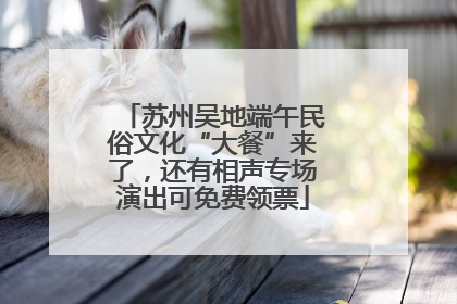 苏州吴地端午民俗文化“大餐”来了，还有相声专场演出可免费领票