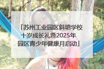 苏州工业园区斜塘学校十岁成长礼暨2025年园区青少年健康月启动