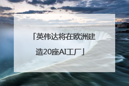 英伟达将在欧洲建造20座AI工厂