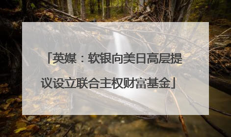 英媒：软银向美日高层提议设立联合主权财富基金