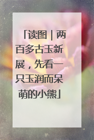 读图｜两百多古玉新展，先看一只玉润而呆萌的小熊
