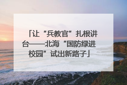 让“兵教官”扎根讲台——北海“国防绿进校园”试出新路子