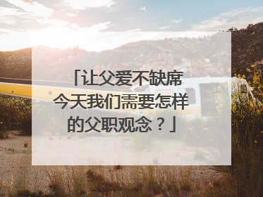让父爱不缺席 今天我们需要怎样的父职观念？