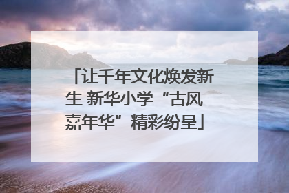 让千年文化焕发新生 新华小学“古风嘉年华”精彩纷呈