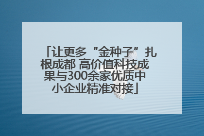 让更多“金种子”扎根成都 高价值科技成果与300余家优质中小企业精准对接