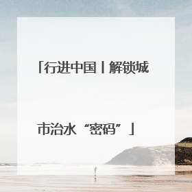 行进中国丨解锁城市治水“密码”