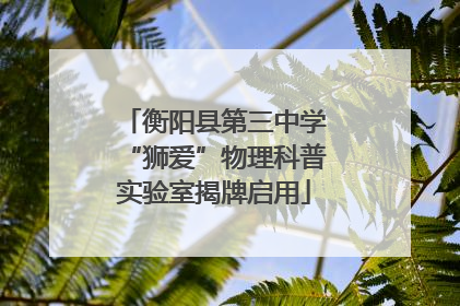衡阳县第三中学“狮爱”物理科普实验室揭牌启用