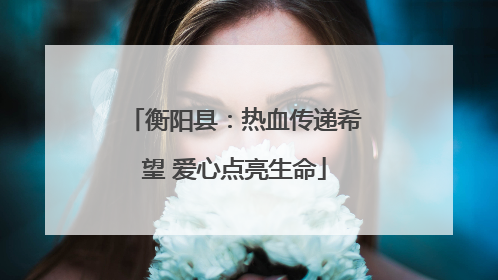 衡阳县：热血传递希望 爱心点亮生命
