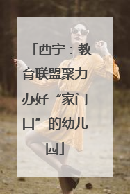 西宁：教育联盟聚力办好“家门口”的幼儿园