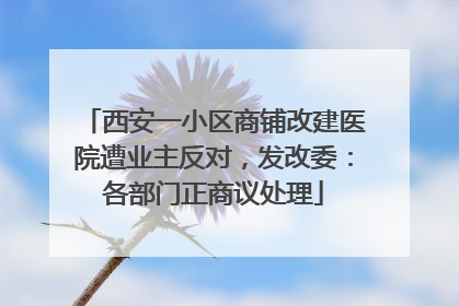 西安一小区商铺改建医院遭业主反对，发改委：各部门正商议处理