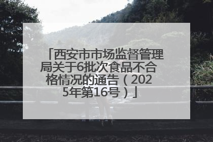 西安市市场监督管理局关于6批次食品不合格情况的通告（2025年第16号）
