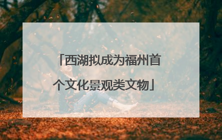 西湖拟成为福州首个文化景观类文物