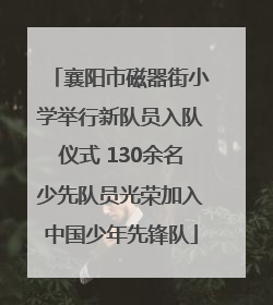 襄阳市磁器街小学举行新队员入队仪式 130余名少先队员光荣加入中国少年先锋队
