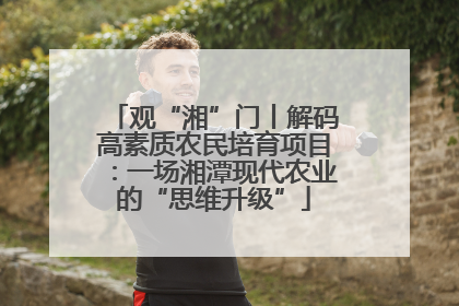 观“湘”门丨解码高素质农民培育项目：一场湘潭现代农业的“思维升级”