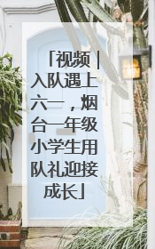 视频｜入队遇上六一，烟台一年级小学生用队礼迎接成长