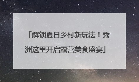 解锁夏日乡村新玩法！秀洲这里开启露营美食盛宴
