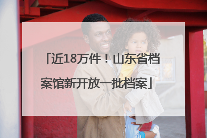 近18万件！山东省档案馆新开放一批档案
