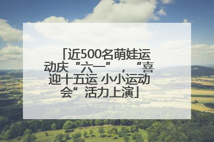 近500名萌娃运动庆“六一”，“喜迎十五运 小小运动会”活力上演