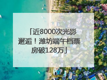 近8000次光影邂逅！潍坊端午档票房破128万