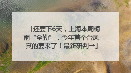 还要下6天，上海本周梅雨“全勤”，今年首个台风真的要来了！最新研判→