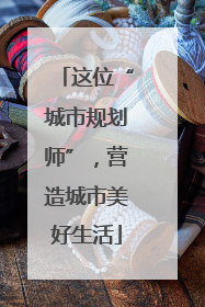 这位“城市规划师”，营造城市美好生活