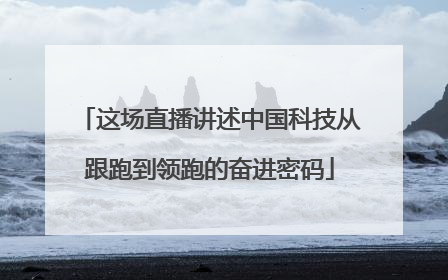 这场直播讲述中国科技从跟跑到领跑的奋进密码