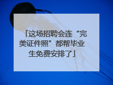 这场招聘会连“完美证件照”都帮毕业生免费安排了